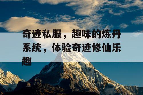 奇迹私服,趣味的炼丹系统,体验奇迹修仙乐趣 奇迹私服,趣味的炼丹系统,体验奇迹修仙乐趣