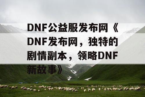 DNF公益服发布网《DNF发布网,独特的剧情副本,领略DNF新故事》 DNF公益服发布网《DNF发布网,独特的剧情副本,领略DNF新故事》
