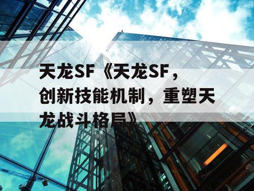 天龙SF《天龙SF,创新技能机制,重塑天龙战斗格局》 天龙SF《天龙SF,创新技能机制,重塑天龙战斗格局》