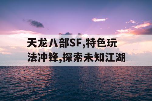 天龙八部SF,特色玩法冲锋,探索未知江湖 天龙八部SF,特色玩法冲锋,探索未知江湖