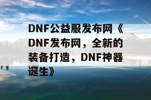 DNF公益服发布网《DNF发布网，全新的装备打造，DNF神器诞生》