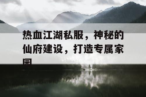 热血江湖私服，神秘的仙府建设，打造专属家园