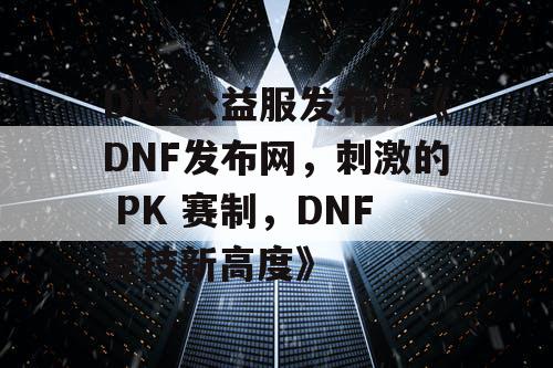 DNF公益服发布网《DNF发布网,刺激的 PK 赛制,DNF竞技新高度》 DNF公益服发布网《DNF发布网,刺激的 PK 赛制,DNF竞技新高度》