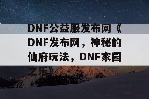 DNF公益服发布网《DNF发布网，神秘的仙府玩法，DNF家园之乐》