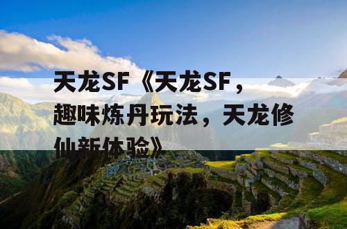 天龙SF《天龙SF,趣味炼丹玩法,天龙修仙新体验》 天龙SF《天龙SF,趣味炼丹玩法,天龙修仙新体验》