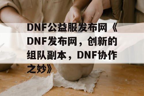 DNF公益服发布网《DNF发布网，创新的组队副本，DNF协作之妙》