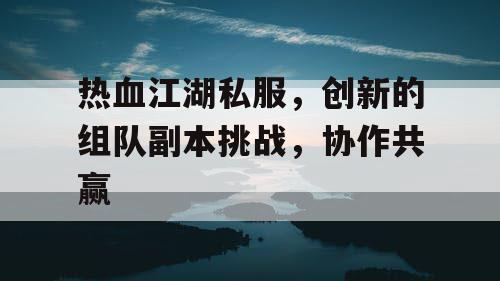 热血江湖私服，创新的组队副本挑战，协作共赢