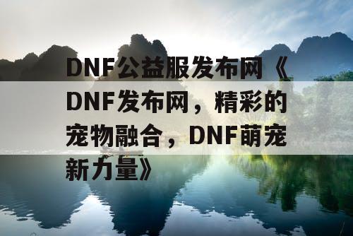 DNF公益服发布网《DNF发布网，精彩的宠物融合，DNF萌宠新力量》