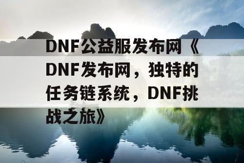 DNF公益服发布网《DNF发布网,独特的任务链系统,DNF挑战之旅》 DNF公益服发布网《DNF发布网,独特的任务链系统,DNF挑战之旅》
