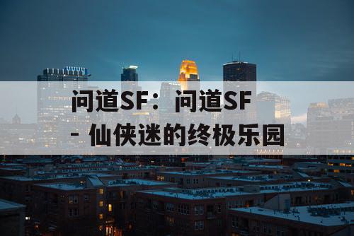 问道SF:问道SF - 仙侠迷的终极乐园 问道SF:问道SF - 仙侠迷的终极乐园