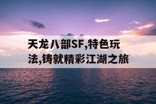 天龙八部SF,特色玩法,铸就精彩江湖之旅