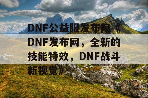 DNF公益服发布网《DNF发布网,全新的技能特效,DNF战斗新视觉》 DNF公益服发布网《DNF发布网,全新的技能特效,DNF战斗新视觉》