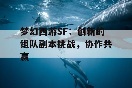 梦幻西游SF：创新的组队副本挑战，协作共赢