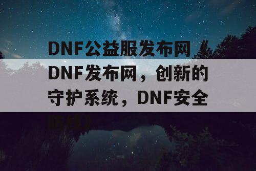 DNF公益服发布网《DNF发布网，创新的守护系统，DNF安全防线》