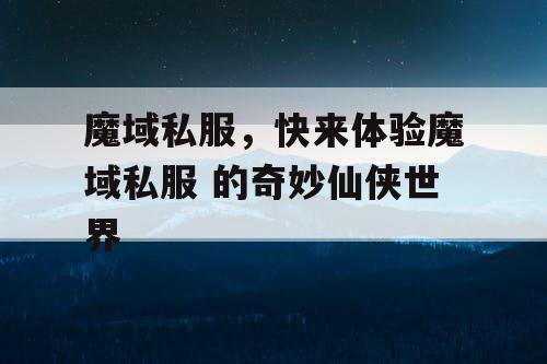 魔域私服，快来体验魔域私服 的奇妙仙侠世界