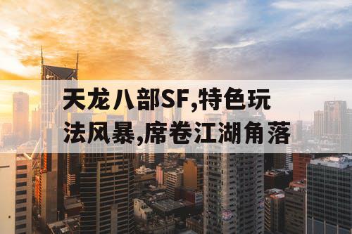 天龙八部SF,特色玩法风暴,席卷江湖角落