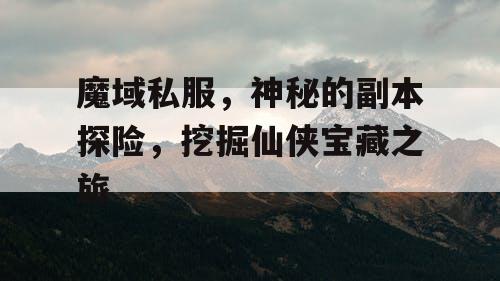 魔域私服，神秘的副本探险，挖掘仙侠宝藏之旅