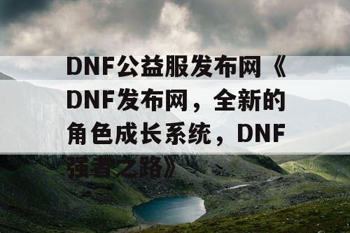 DNF公益服发布网《DNF发布网，全新的角色成长系统，DNF强者之路》