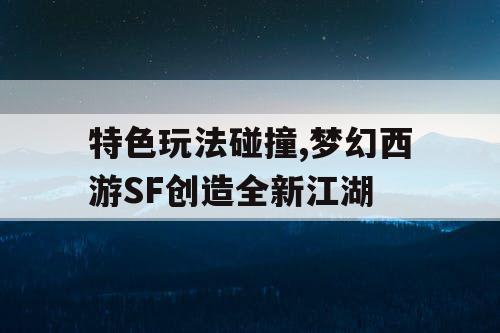 特色玩法碰撞,梦幻西游SF创造全新江湖