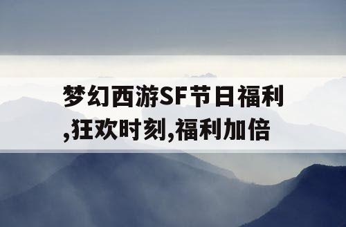 梦幻西游SF节日福利,狂欢时刻,福利加倍