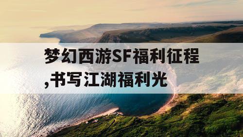 梦幻西游SF福利征程,书写江湖福利光 梦幻西游SF福利征程,书写江湖福利光