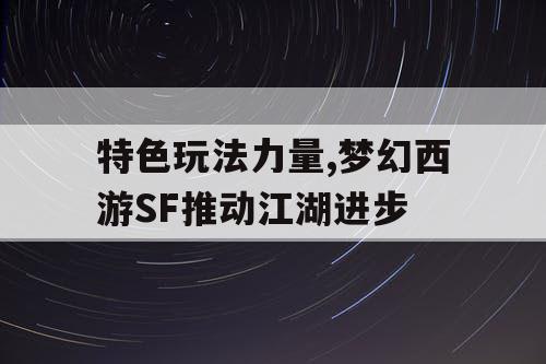 特色玩法力量,梦幻西游SF推动江湖进步