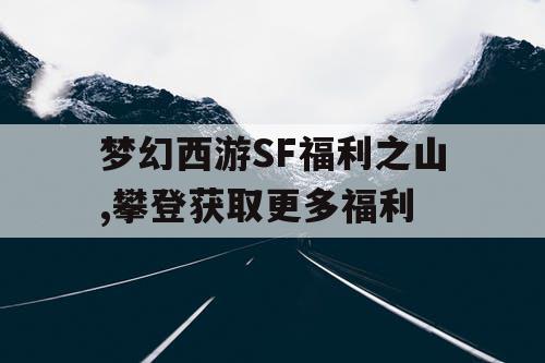 梦幻西游SF福利之山,攀登获取更多福利
