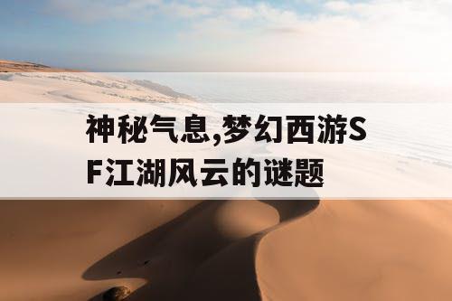 神秘气息,梦幻西游SF江湖风云的谜题