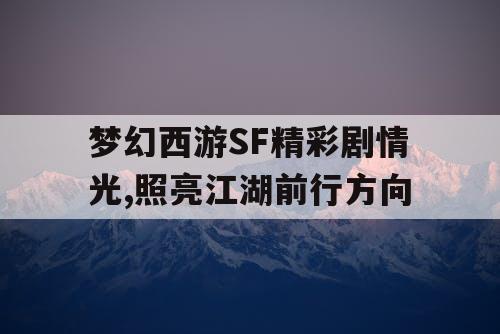 梦幻西游SF精彩剧情光,照亮江湖前行方向