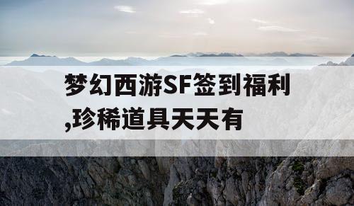 梦幻西游SF签到福利,珍稀道具天天有 梦幻西游SF签到福利,珍稀道具天天有