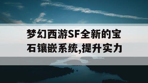 梦幻西游SF全新的宝石镶嵌系统,提升实力 梦幻西游SF全新的宝石镶嵌系统,提升实力