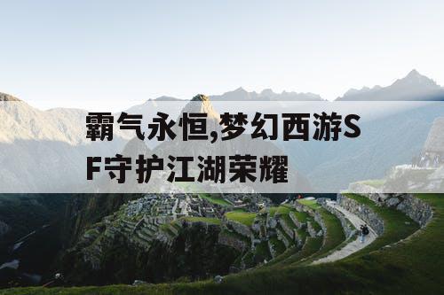 霸气永恒,梦幻西游SF守护江湖荣耀 霸气永恒,梦幻西游SF守护江湖荣耀