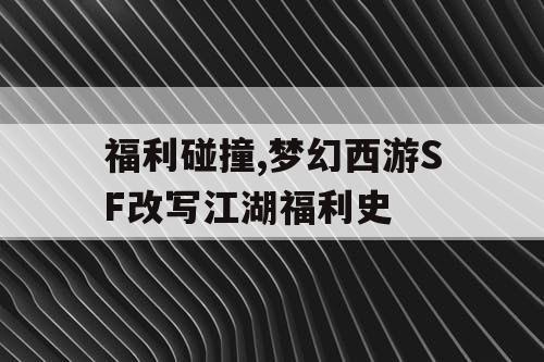 福利碰撞,梦幻西游SF改写江湖福利史 福利碰撞,梦幻西游SF改写江湖福利史