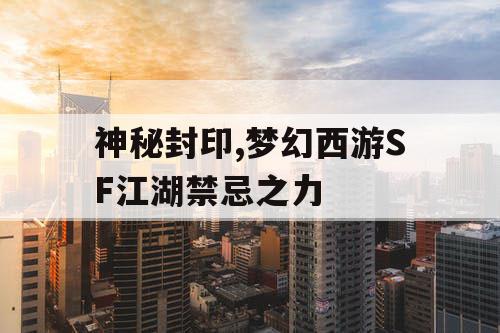 神秘封印,梦幻西游SF江湖禁忌之力 神秘封印,梦幻西游SF江湖禁忌之力