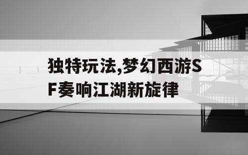 独特玩法,梦幻西游SF奏响江湖新旋律 独特玩法,梦幻西游SF奏响江湖新旋律
