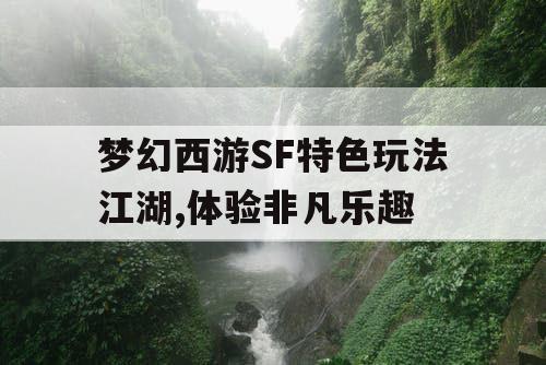 梦幻西游SF特色玩法江湖,体验非凡乐趣 梦幻西游SF特色玩法江湖,体验非凡乐趣