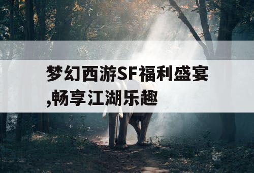 梦幻西游SF福利盛宴,畅享江湖乐趣 梦幻西游SF福利盛宴,畅享江湖乐趣