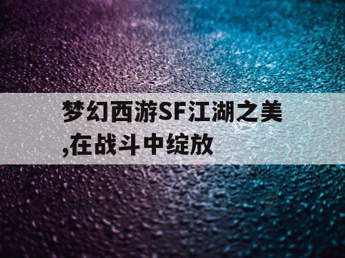 梦幻西游SF江湖之美,在战斗中绽放 梦幻西游SF江湖之美,在战斗中绽放
