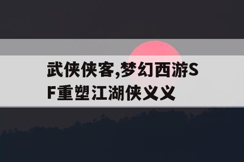 武侠侠客,梦幻西游SF重塑江湖侠义义
