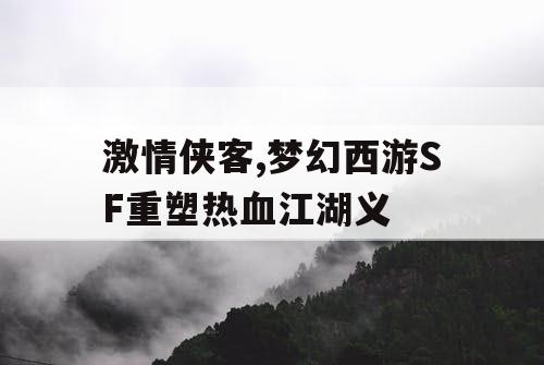 激情侠客,梦幻西游SF重塑热血江湖义