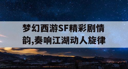 梦幻西游SF精彩剧情韵,奏响江湖动人旋律