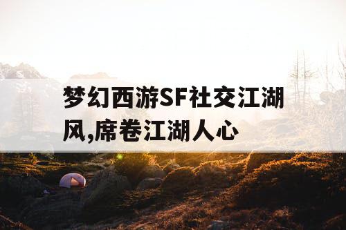 梦幻西游SF社交江湖风,席卷江湖人心