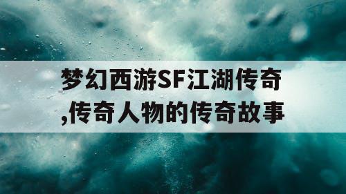 梦幻西游SF江湖传奇,传奇人物的传奇故事