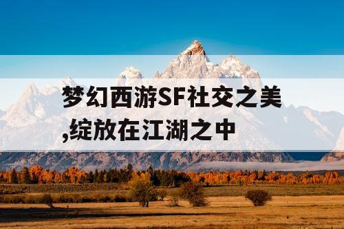 梦幻西游SF社交之美,绽放在江湖之中