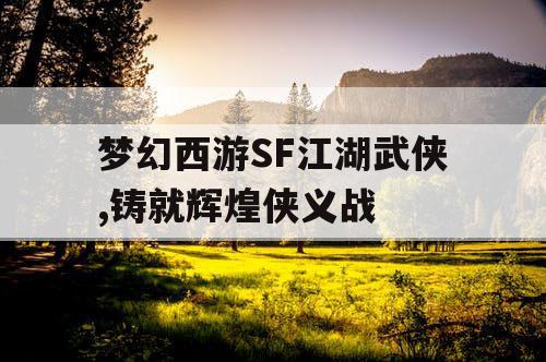 梦幻西游SF江湖武侠,铸就辉煌侠义战 梦幻西游SF江湖武侠,铸就辉煌侠义战