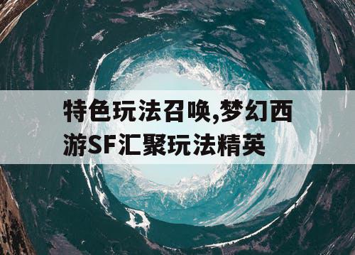 特色玩法召唤,梦幻西游SF汇聚玩法精英