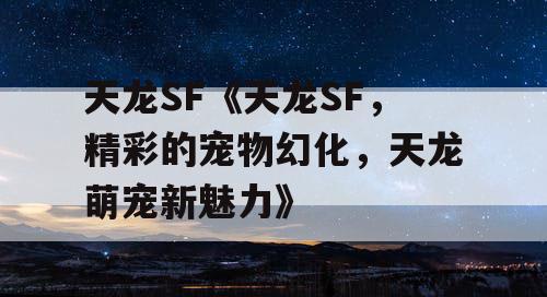 天龙SF《天龙SF,精彩的宠物幻化,天龙萌宠新魅力》 天龙SF《天龙SF,精彩的宠物幻化,天龙萌宠新魅力》