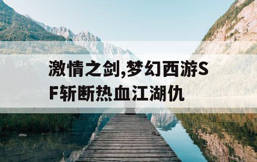 激情之剑,梦幻西游SF斩断热血江湖仇