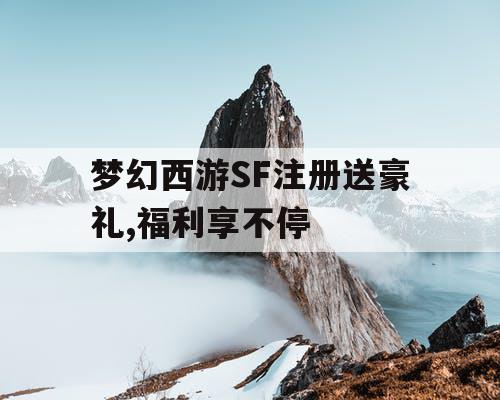 梦幻西游SF注册送豪礼,福利享不停