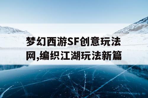 梦幻西游SF创意玩法网,编织江湖玩法新篇 梦幻西游SF创意玩法网,编织江湖玩法新篇